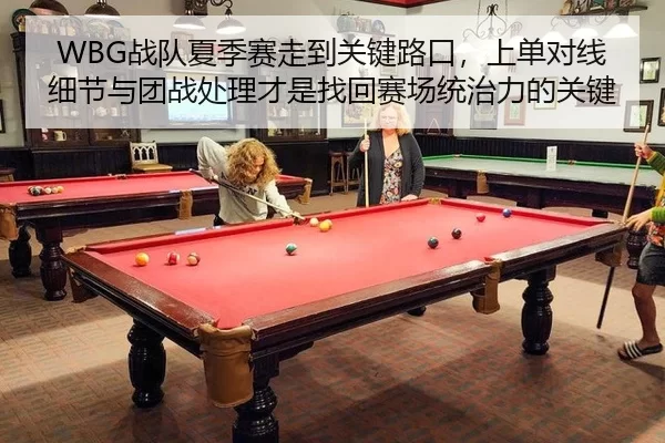 WBG战队夏季赛走到关键路口，上单对线细节与团战处理才是找回赛场统治力的关键